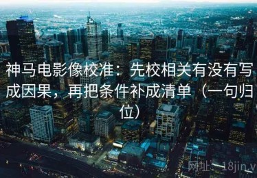 神马电影像校准：先校相关有没有写成因果，再把条件补成清单（一句归位）