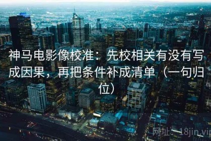 神马电影像校准：先校相关有没有写成因果，再把条件补成清单（一句归位）