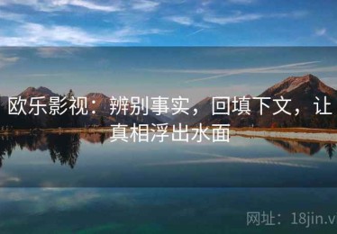 欧乐影视：辨别事实，回填下文，让真相浮出水面