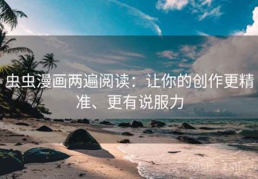 虫虫漫画两遍阅读：让你的创作更精准、更有说服力