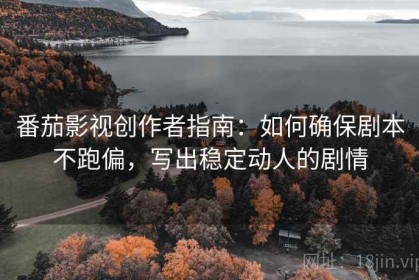 番茄影视创作者指南：如何确保剧本不跑偏，写出稳定动人的剧情