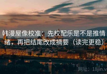韩漫屋像校准：先校配乐是不是推情绪，再把结尾改成摘要（读完更稳）