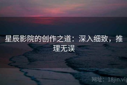 星辰影院的创作之道：深入细致，推理无误