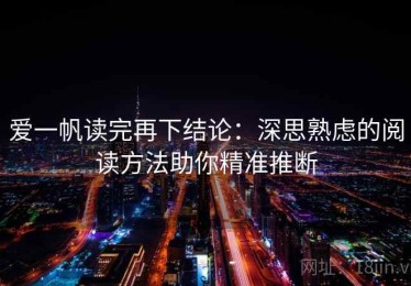 爱一帆读完再下结论：深思熟虑的阅读方法助你精准推断