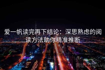 爱一帆读完再下结论：深思熟虑的阅读方法助你精准推断