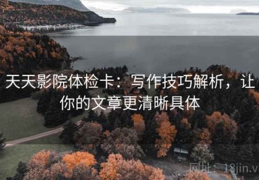 天天影院体检卡：写作技巧解析，让你的文章更清晰具体