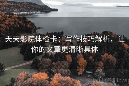 天天影院体检卡：写作技巧解析，让你的文章更清晰具体