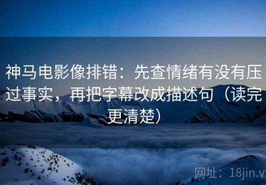 神马电影像排错：先查情绪有没有压过事实，再把字幕改成描述句（读完更清楚）