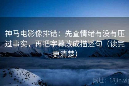 神马电影像排错：先查情绪有没有压过事实，再把字幕改成描述句（读完更清楚）