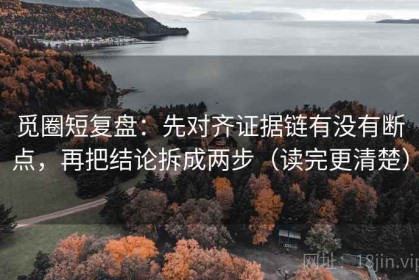 觅圈短复盘：先对齐证据链有没有断点，再把结论拆成两步（读完更清楚）