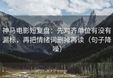 神马电影短复盘：先对齐单位有没有漏标，再把情绪词删掉再读（句子降噪）