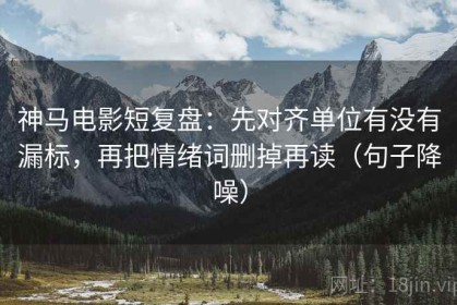神马电影短复盘：先对齐单位有没有漏标，再把情绪词删掉再读（句子降噪）