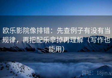 欧乐影院像排错：先查例子有没有当规律，再把配乐拿掉再理解（写作也能用）