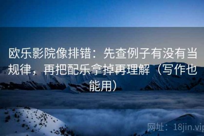 欧乐影院像排错：先查例子有没有当规律，再把配乐拿掉再理解（写作也能用）