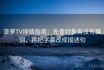 菠萝TV排错指南：先查对象有没有换词，再把字幕改成描述句