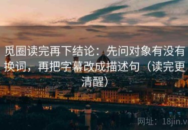 觅圈读完再下结论：先问对象有没有换词，再把字幕改成描述句（读完更清醒）