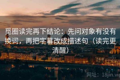 觅圈读完再下结论：先问对象有没有换词，再把字幕改成描述句（读完更清醒）