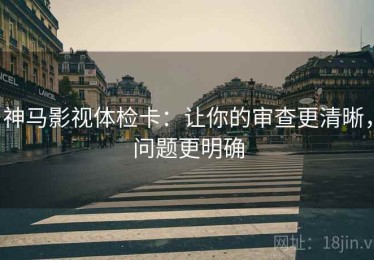 神马影视体检卡：让你的审查更清晰，问题更明确