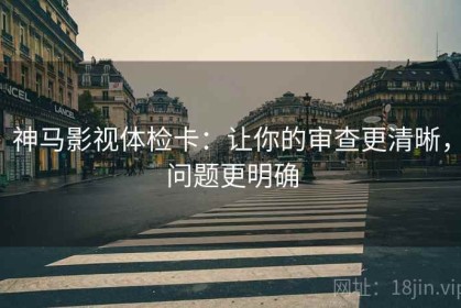 神马影视体检卡：让你的审查更清晰，问题更明确
