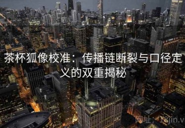 茶杯狐像校准：传播链断裂与口径定义的双重揭秘