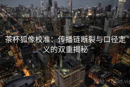 茶杯狐像校准：传播链断裂与口径定义的双重揭秘