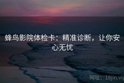 蜂鸟影院体检卡：精准诊断，让你安心无忧