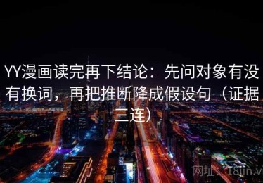 YY漫画读完再下结论：先问对象有没有换词，再把推断降成假设句（证据三连）