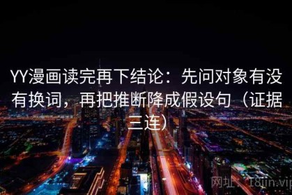 YY漫画读完再下结论：先问对象有没有换词，再把推断降成假设句（证据三连）