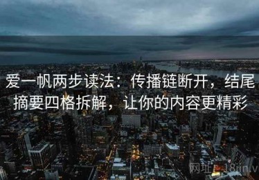 爱一帆两步读法：传播链断开，结尾摘要四格拆解，让你的内容更精彩