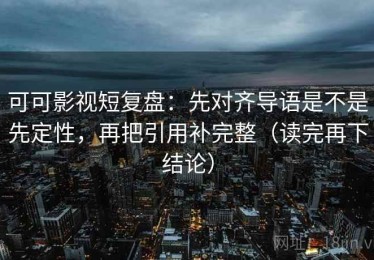 可可影视短复盘：先对齐导语是不是先定性，再把引用补完整（读完再下结论）