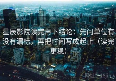 星辰影院读完再下结论：先问单位有没有漏标，再把时间写成起止（读完更稳）