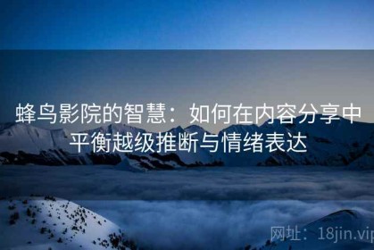 蜂鸟影院的智慧：如何在内容分享中平衡越级推断与情绪表达