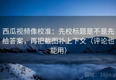 西瓜视频像校准：先校标题是不是先给答案，再把截图补上下文（评论也能用）
