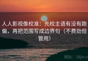 人人影视像校准：先校主语有没有跑偏，再把范围写成边界句（不费劲但管用）