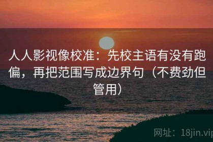 人人影视像校准：先校主语有没有跑偏，再把范围写成边界句（不费劲但管用）