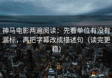 神马电影两遍阅读：先看单位有没有漏标，再把字幕改成描述句（读完更稳）