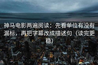 神马电影两遍阅读：先看单位有没有漏标，再把字幕改成描述句（读完更稳）