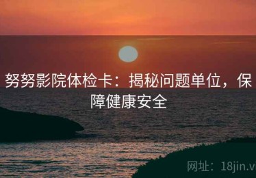 努努影院体检卡：揭秘问题单位，保障健康安全