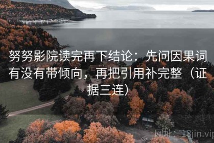 努努影院读完再下结论：先问因果词有没有带倾向，再把引用补完整（证据三连）