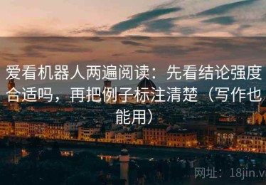 爱看机器人两遍阅读：先看结论强度合适吗，再把例子标注清楚（写作也能用）