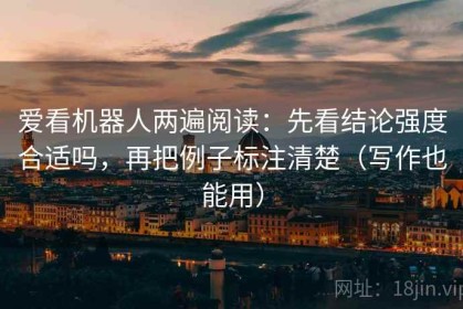 爱看机器人两遍阅读：先看结论强度合适吗，再把例子标注清楚（写作也能用）