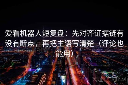 爱看机器人短复盘：先对齐证据链有没有断点，再把主语写清楚（评论也能用）