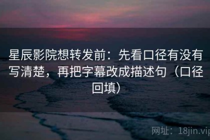 星辰影院想转发前：先看口径有没有写清楚，再把字幕改成描述句（口径回填）