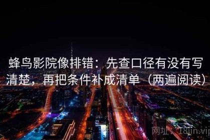 蜂鸟影院像排错：先查口径有没有写清楚，再把条件补成清单（两遍阅读）