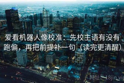 爱看机器人像校准：先校主语有没有跑偏，再把前提补一句（读完更清醒）