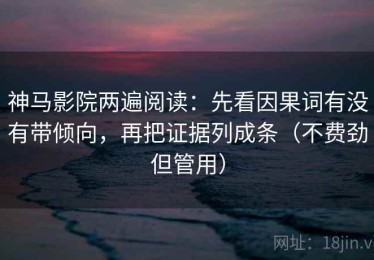 神马影院两遍阅读：先看因果词有没有带倾向，再把证据列成条（不费劲但管用）