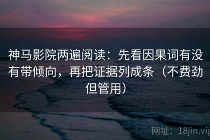 神马影院两遍阅读：先看因果词有没有带倾向，再把证据列成条（不费劲但管用）