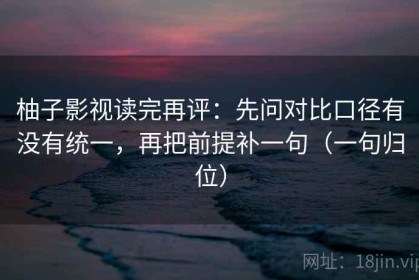柚子影视读完再评：先问对比口径有没有统一，再把前提补一句（一句归位）