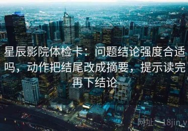 星辰影院体检卡：问题结论强度合适吗，动作把结尾改成摘要，提示读完再下结论