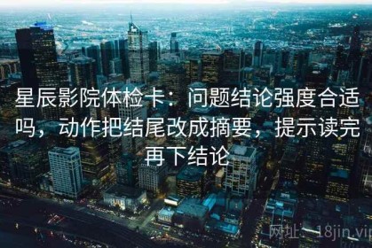 星辰影院体检卡：问题结论强度合适吗，动作把结尾改成摘要，提示读完再下结论